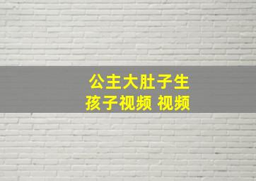 公主大肚子生孩子视频 视频